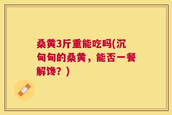 桑黄3斤重能吃吗(沉甸甸的桑黄，能否一餐解馋？)