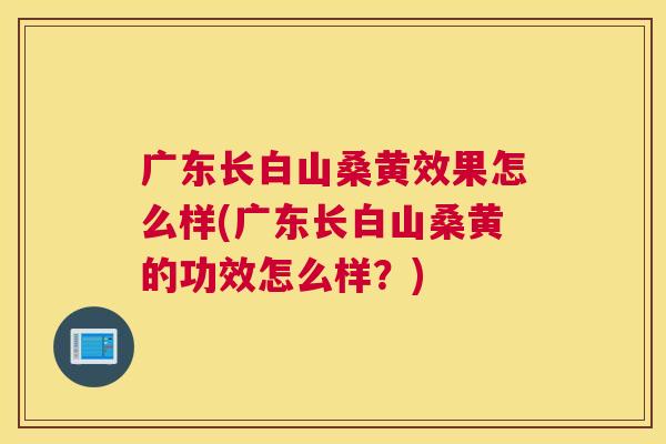 广东长白山桑黄效果怎么样(广东长白山桑黄的功效怎么样?) 广东长白山桑黄效果怎么样(广东长白山桑黄的功效怎么样?)