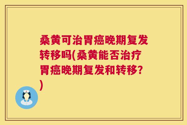 桑黄可胃晚期复发转移吗(桑黄能否胃晚期复发和转移?) 桑黄可胃晚期复发转移吗(桑黄能否胃晚期复发和转移?)