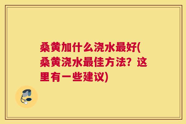 桑黄加什么浇水好(桑黄浇水佳方法?这里有一些建议) 桑黄加什么浇水好(桑黄浇水佳方法?这里有一些建议)