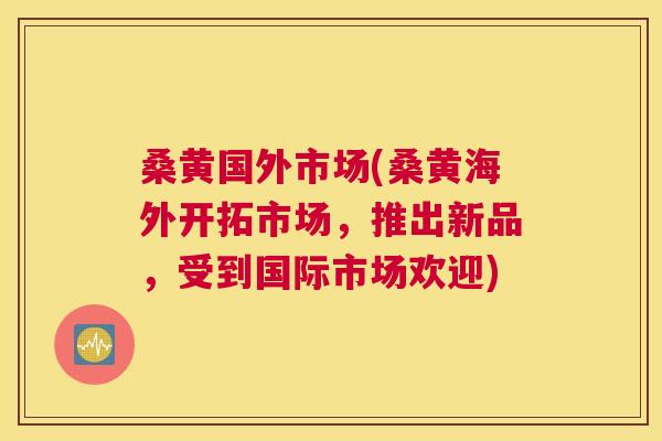 桑黄国外市场(桑黄海外开拓市场,推出新品,受到国际市场欢迎) 桑黄国外市场(桑黄海外开拓市场,推出新品,受到国际市场欢迎)