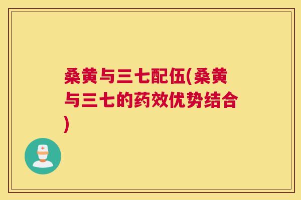 桑黄与三七配伍(桑黄与三七的优势结合) 桑黄与三七配伍(桑黄与三七的优势结合)