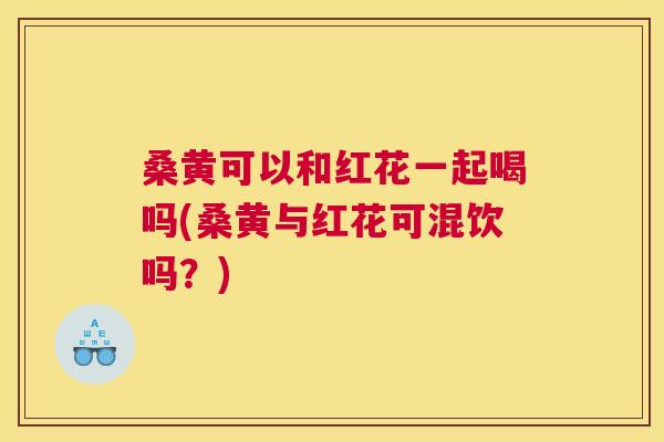桑黄可以和红花一起喝吗(桑黄与红花可混饮吗?) 桑黄可以和红花一起喝吗(桑黄与红花可混饮吗?)