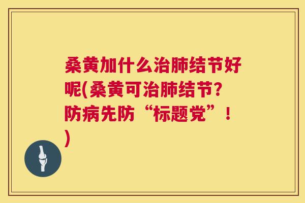 桑黄加什么结节好呢(桑黄可结节?防先防“标题党”!) 桑黄加什么结节好呢(桑黄可结节?防先防“标题党”!)