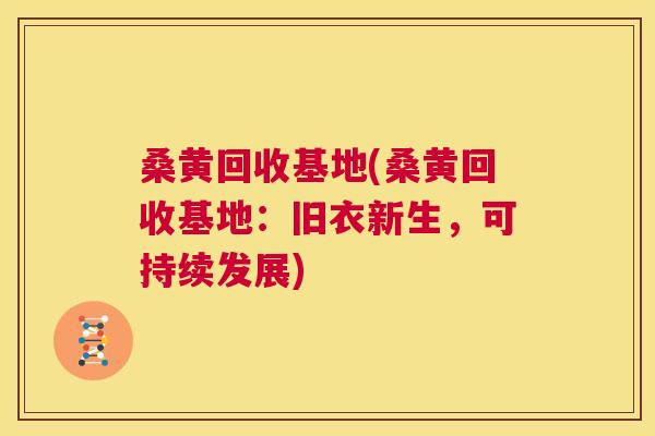 桑黄回收基地(桑黄回收基地:旧衣新生,可持续发展) 桑黄回收基地(桑黄回收基地:旧衣新生,可持续发展)