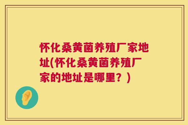 怀化桑黄菌养殖厂家地址(怀化桑黄菌养殖厂家的地址是哪里?) 怀化桑黄菌养殖厂家地址(怀化桑黄菌养殖厂家的地址是哪里?)