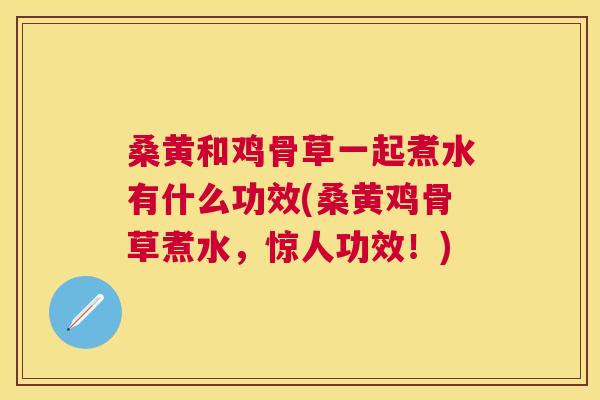 桑黄和鸡骨草一起煮水有什么功效(桑黄鸡骨草煮水，惊人功效！)