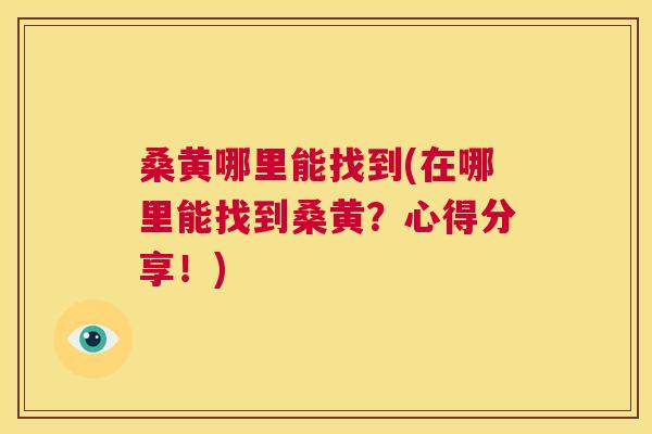桑黄哪里能找到(在哪里能找到桑黄?心得分享!) 桑黄哪里能找到(在哪里能找到桑黄?心得分享!)