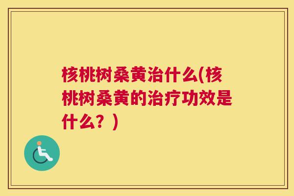 核桃树桑黄什么(核桃树桑黄的功效是什么?) 核桃树桑黄什么(核桃树桑黄的功效是什么?)