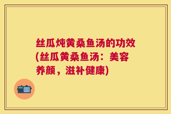 丝瓜炖黄桑鱼汤的功效(丝瓜黄桑鱼汤:美容养颜,滋补健康) 丝瓜炖黄桑鱼汤的功效(丝瓜黄桑鱼汤:美容养颜,滋补健康)