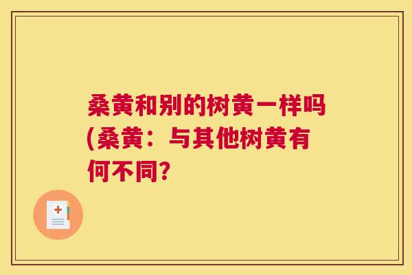 桑黄和别的树黄一样吗(桑黄:与其他树黄有何不同? 桑黄和别的树黄一样吗(桑黄:与其他树黄有何不同?