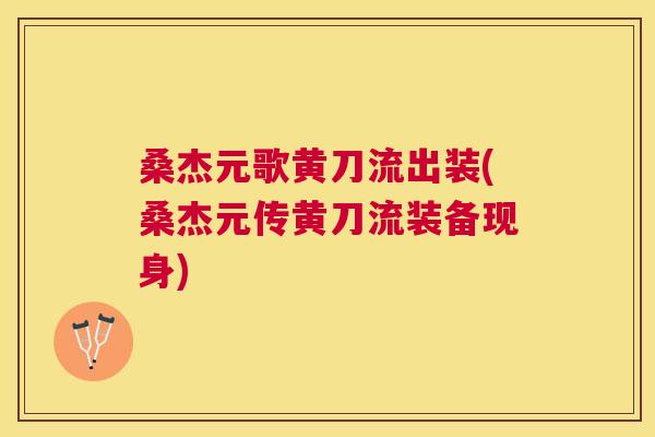 桑杰元歌黄刀流出装(桑杰元传黄刀流装备现身) 桑杰元歌黄刀流出装(桑杰元传黄刀流装备现身)