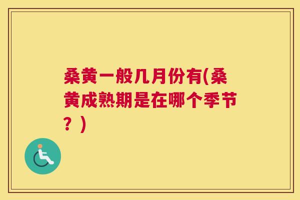 桑黄一般几月份有(桑黄成熟期是在哪个季节?) 桑黄一般几月份有(桑黄成熟期是在哪个季节?)