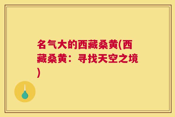 名气大的西藏桑黄(西藏桑黄:寻找天空之境) 名气大的西藏桑黄(西藏桑黄:寻找天空之境)