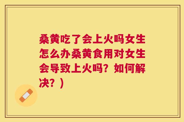 桑黄吃了会上火吗女生怎么办桑黄食用对女生会导致上火吗?如何解决?) 桑黄吃了会上火吗女生怎么办桑黄食用对女生会导致上火吗?如何解决?)