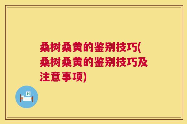 桑树桑黄的鉴别技巧(桑树桑黄的鉴别技巧及注意事项) 桑树桑黄的鉴别技巧(桑树桑黄的鉴别技巧及注意事项)