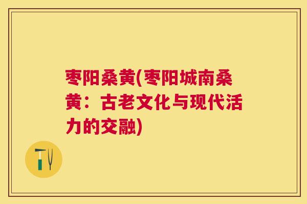 枣阳桑黄(枣阳城南桑黄:古老文化与现代活力的交融) 枣阳桑黄(枣阳城南桑黄:古老文化与现代活力的交融)