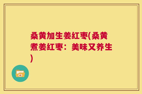 桑黄加生姜红枣(桑黄煮姜红枣:美味又养生) 桑黄加生姜红枣(桑黄煮姜红枣:美味又养生)