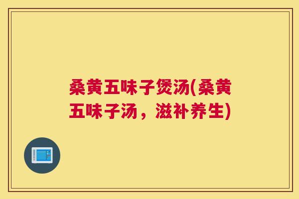 桑黄五味子煲汤(桑黄五味子汤,滋补养生) 桑黄五味子煲汤(桑黄五味子汤,滋补养生)