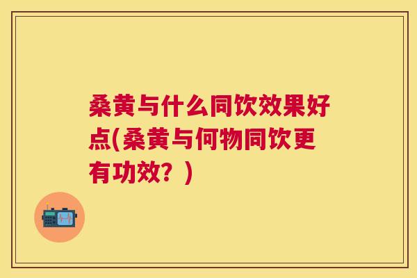 桑黄与什么同饮效果好点(桑黄与何物同饮更有功效?) 桑黄与什么同饮效果好点(桑黄与何物同饮更有功效?)