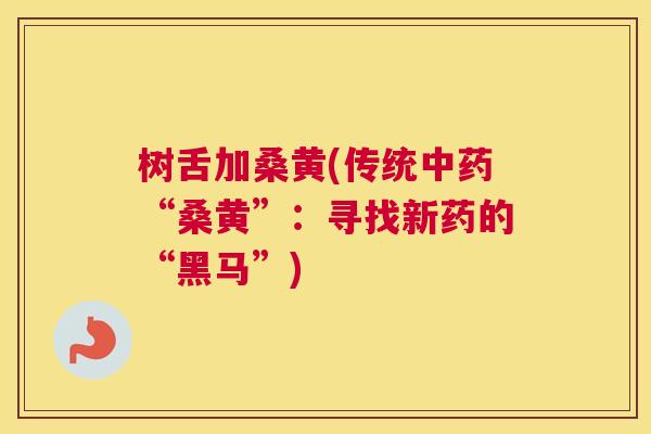 树舌加桑黄(传统“桑黄”:寻找新药的“黑马”) 树舌加桑黄(传统“桑黄”:寻找新药的“黑马”)