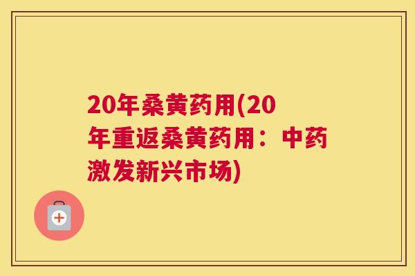 20年桑黄药用(20年重返桑黄药用:激发新兴市场) 20年桑黄药用(20年重返桑黄药用:激发新兴市场)