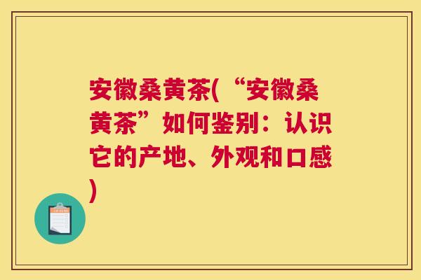 安徽桑黄茶(“安徽桑黄茶”如何鉴别:认识它的产地、外观和口感) 安徽桑黄茶(“安徽桑黄茶”如何鉴别:认识它的产地、外观和口感)
