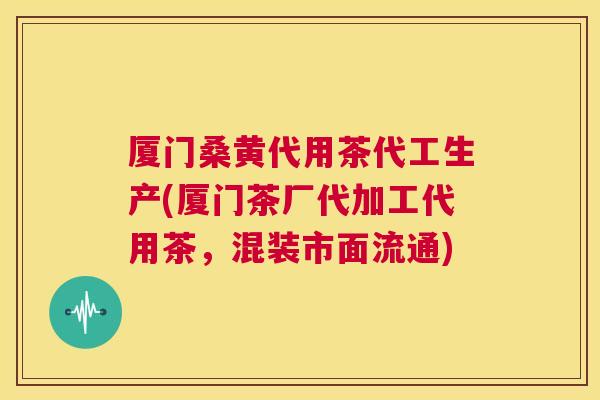 厦门桑黄代用茶代工生产(厦门茶厂代加工代用茶,混装市面流通) 厦门桑黄代用茶代工生产(厦门茶厂代加工代用茶,混装市面流通)