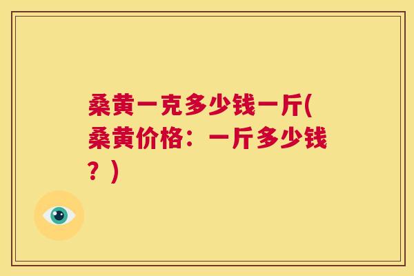 桑黄一克多少钱一斤(桑黄价格:一斤多少钱?) 桑黄一克多少钱一斤(桑黄价格:一斤多少钱?)