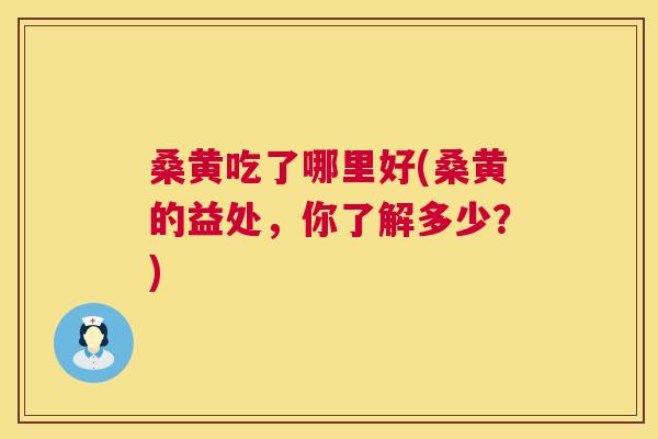 桑黄吃了哪里好(桑黄的益处,你了解多少?) 桑黄吃了哪里好(桑黄的益处,你了解多少?)