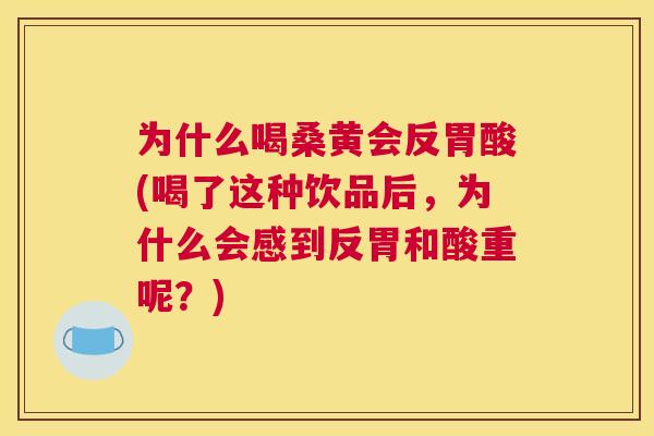 为什么喝桑黄会反胃酸(喝了这种饮品后,为什么会感到反胃和酸重呢?) 为什么喝桑黄会反胃酸(喝了这种饮品后,为什么会感到反胃和酸重呢?)
