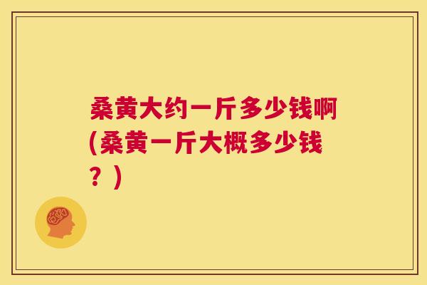 桑黄大约一斤多少钱啊(桑黄一斤大概多少钱?) 桑黄大约一斤多少钱啊(桑黄一斤大概多少钱?)