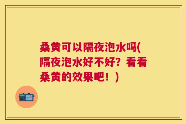 桑黄可以隔夜泡水吗(隔夜泡水好不好?看看桑黄的效果吧!) 桑黄可以隔夜泡水吗(隔夜泡水好不好?看看桑黄的效果吧!)