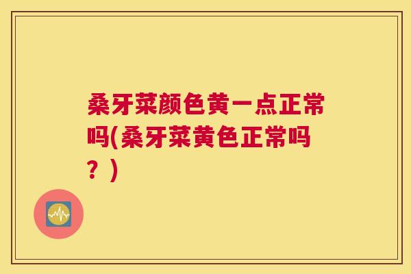 桑牙菜颜色黄一点正常吗(桑牙菜黄色正常吗?) 桑牙菜颜色黄一点正常吗(桑牙菜黄色正常吗?)