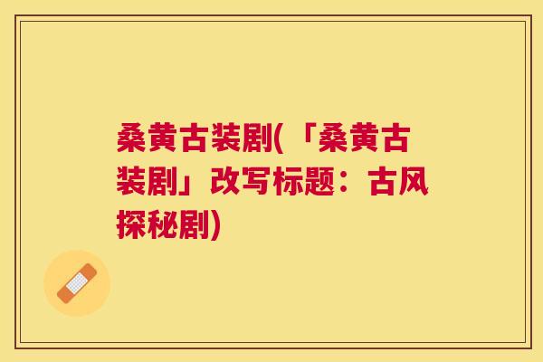桑黄古装剧(「桑黄古装剧」改写标题:古风探秘剧) 桑黄古装剧(「桑黄古装剧」改写标题:古风探秘剧)