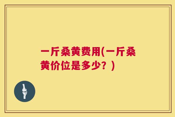 一斤桑黄费用(一斤桑黄价位是多少?) 一斤桑黄费用(一斤桑黄价位是多少?)