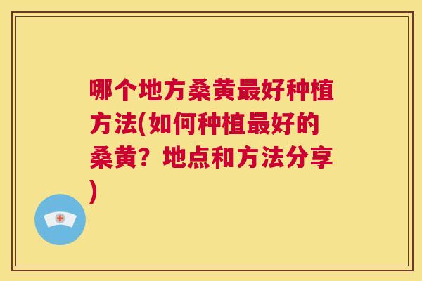 哪个地方桑黄好种植方法(如何种植好的桑黄?地点和方法分享) 哪个地方桑黄好种植方法(如何种植好的桑黄?地点和方法分享)