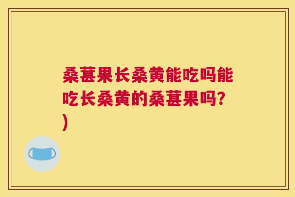 桑葚果长桑黄能吃吗能吃长桑黄的桑葚果吗?) 桑葚果长桑黄能吃吗能吃长桑黄的桑葚果吗?)