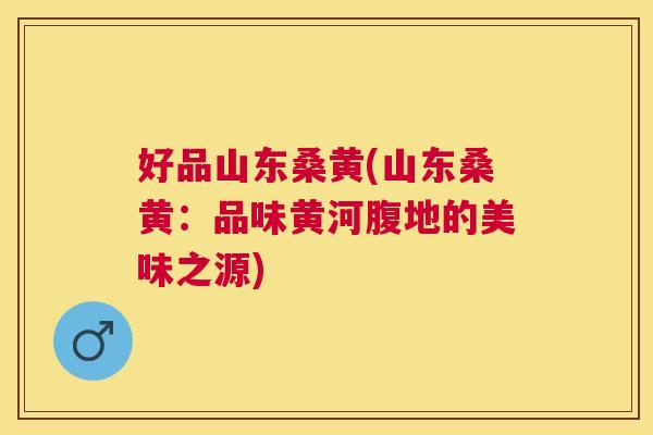 好品山东桑黄(山东桑黄:品味黄河腹地的美味之源) 好品山东桑黄(山东桑黄:品味黄河腹地的美味之源)