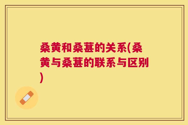 桑黄和桑葚的关系(桑黄与桑葚的联系与区别) 桑黄和桑葚的关系(桑黄与桑葚的联系与区别)