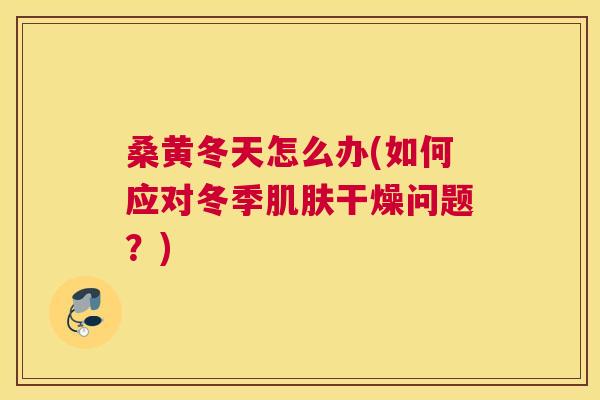 桑黄冬天怎么办(如何应对冬季干燥问题?) 桑黄冬天怎么办(如何应对冬季干燥问题?)