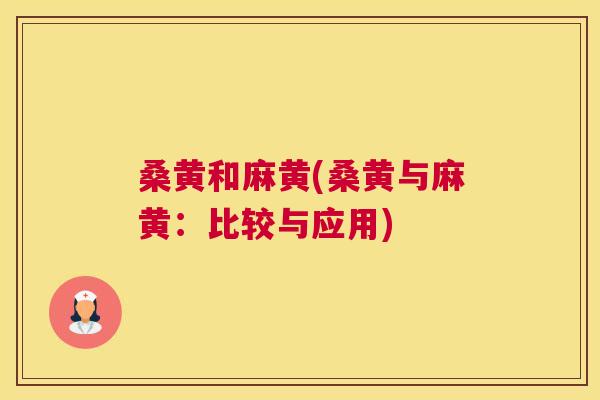 桑黄和麻黄(桑黄与麻黄:比较与应用) 桑黄和麻黄(桑黄与麻黄:比较与应用)