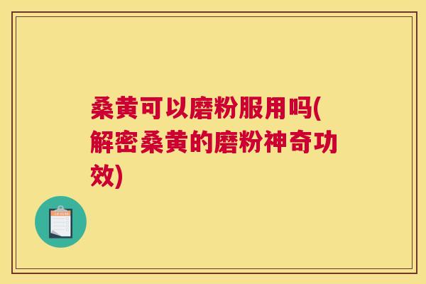 桑黄可以磨粉服用吗(解密桑黄的磨粉神奇功效) 桑黄可以磨粉服用吗(解密桑黄的磨粉神奇功效)