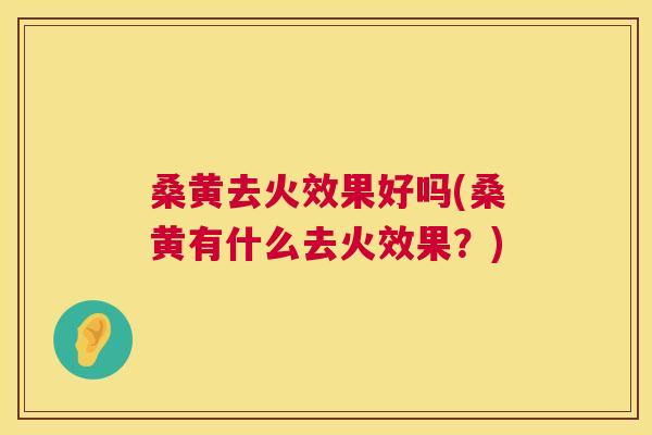 桑黄去火效果好吗(桑黄有什么去火效果?) 桑黄去火效果好吗(桑黄有什么去火效果?)