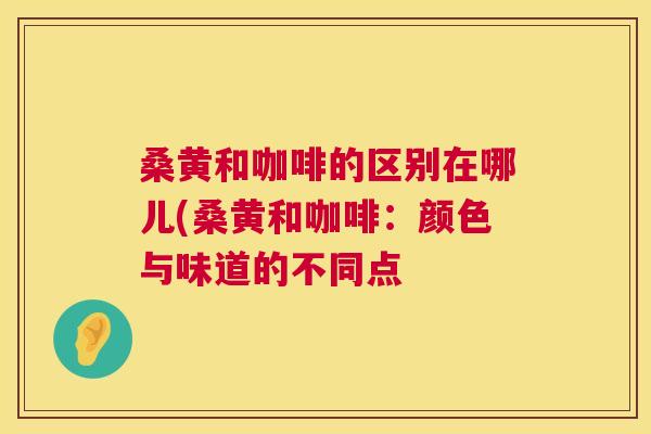 桑黄和咖啡的区别在哪儿(桑黄和咖啡:颜色与味道的不同点 桑黄和咖啡的区别在哪儿(桑黄和咖啡:颜色与味道的不同点