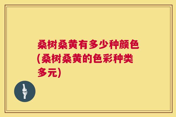桑树桑黄有多少种颜色(桑树桑黄的色彩种类多元) 桑树桑黄有多少种颜色(桑树桑黄的色彩种类多元)