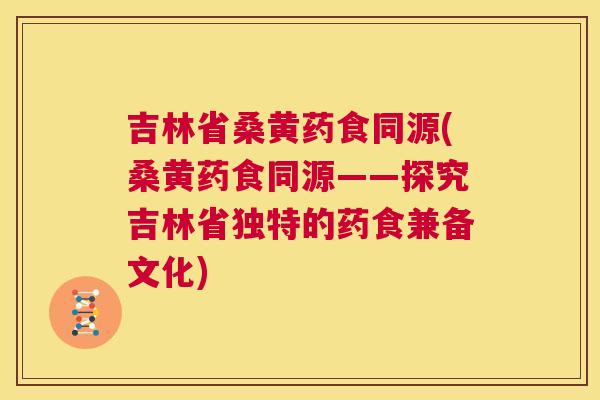 吉林省桑黄药食同源(桑黄药食同源——探究吉林省独特的药食兼备文化) 吉林省桑黄药食同源(桑黄药食同源——探究吉林省独特的药食兼备文化)