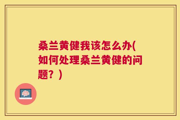 桑兰黄健我该怎么办(如何处理桑兰黄健的问题?) 桑兰黄健我该怎么办(如何处理桑兰黄健的问题?)