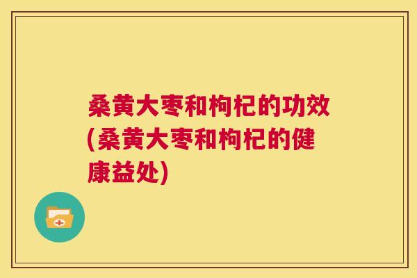 桑黄大枣和枸杞的功效(桑黄大枣和枸杞的健康益处) 桑黄大枣和枸杞的功效(桑黄大枣和枸杞的健康益处)