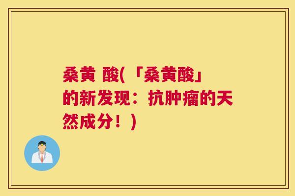 桑黄 酸(「桑黄酸」的新发现:抗的天然成分!) 桑黄 酸(「桑黄酸」的新发现:抗的天然成分!)
